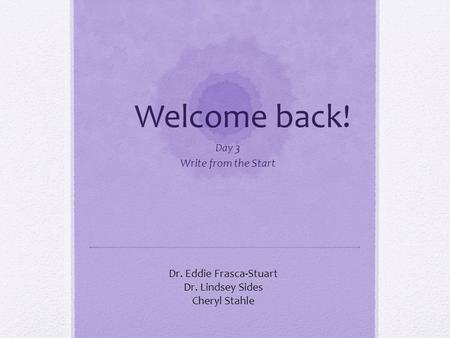 Welcome back! Day 3 Write from the Start Dr. Eddie Frasca-Stuart Dr. Lindsey Sides Cheryl Stahle.