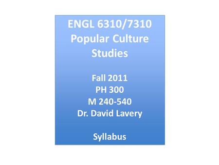 ENGL 6310/7310 Popular Culture Studies Fall 2011 PH 300 M 240-540 Dr. David Lavery Syllabus ENGL 6310/7310 Popular Culture Studies Fall 2011 PH 300 M 240-540.