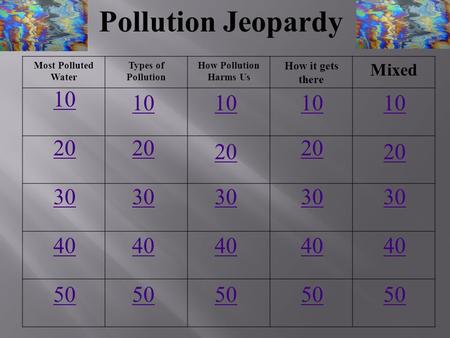 Pollution Jeopardy Most Polluted Water Types of Pollution How Pollution Harms Us How it gets there Mixed 10 20 30 40 50 10.