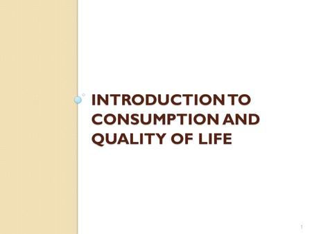 INTRODUCTION TO CONSUMPTION AND QUALITY OF LIFE 1.