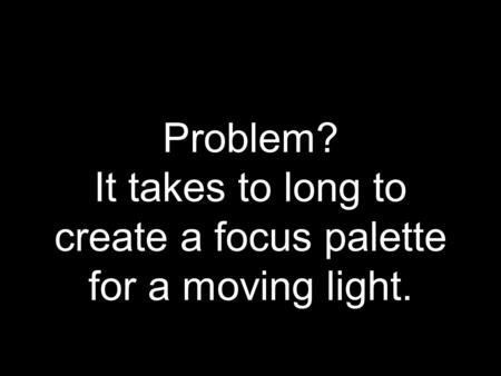 Problem? It takes to long to create a focus palette for a moving light.