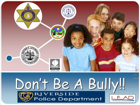 Don’t Be A Bully!! CTY02/09. Presented By RIVERSIDE POLICE DEPARTMENT Chief Russ Leach RIVERSIDE COUNTY DISTRICT ATTORNEY District Attorney Rod Pacheco.