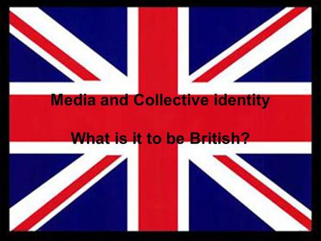 Media and Collective identity What is it to be British?