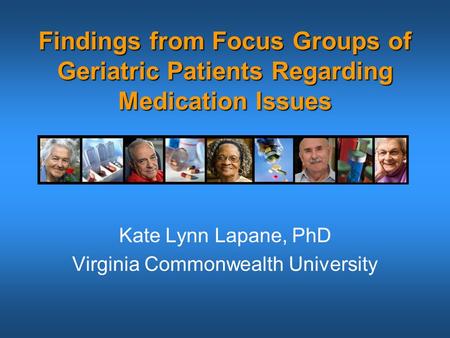 Findings from Focus Groups of Geriatric Patients Regarding Medication Issues Kate Lynn Lapane, PhD Virginia Commonwealth University.