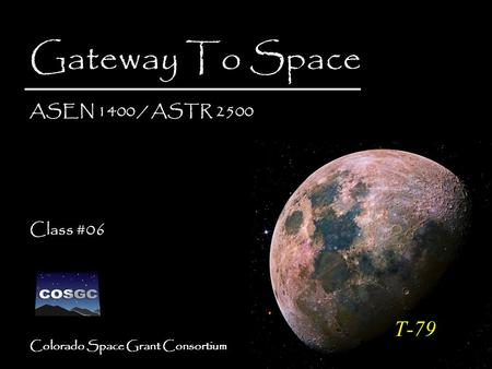 Colorado Space Grant Consortium Gateway To Space ASEN 1400 / ASTR 2500 Class #06 Gateway To Space ASEN 1400 / ASTR 2500 Class #06 T-79.