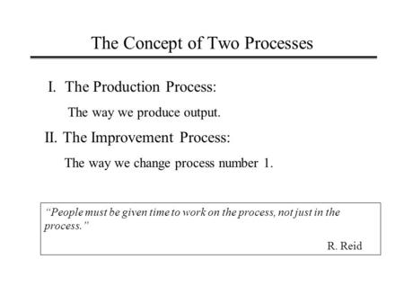 The Concept of Two Processes I. The Production Process: The way we produce output. II. The Improvement Process: The way we change process number 1. “People.