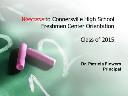 Welcome to Connersville High School Freshmen Center Orientation Class of 2015 Dr. Patricia Flowers Principal.