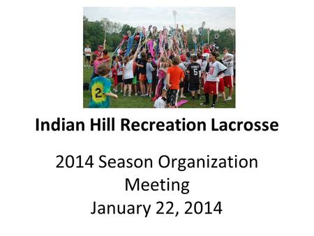 Indian Hill Recreation Lacrosse 2014 Season Organization Meeting January 22, 2014.