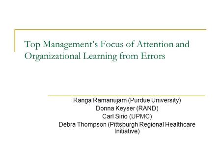 Top Management’s Focus of Attention and Organizational Learning from Errors Ranga Ramanujam (Purdue University) Donna Keyser (RAND) Carl Sirio (UPMC) Debra.