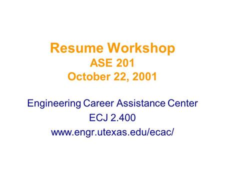 Resume Workshop ASE 201 October 22, 2001 Engineering Career Assistance Center ECJ 2.400 www.engr.utexas.edu/ecac/