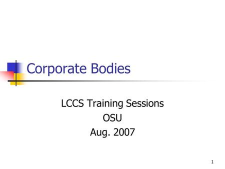 1 Corporate Bodies LCCS Training Sessions OSU Aug. 2007.