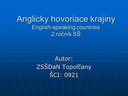 Anglicky hovoriace krajiny English-speaking countries 2.ročník SŠ Autor: ZSŠDaN Topoľčany ŠCI: 0921.