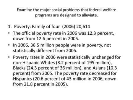 Examine the major social problems that federal welfare programs are designed to alleviate. 1. Poverty: Family of four (2006) 20,614 The official poverty.