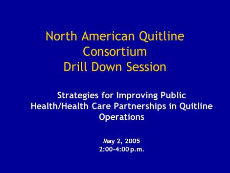 North American Quitline Consortium Drill Down Session Strategies for Improving Public Health/Health Care Partnerships in Quitline Operations May 2, 2005.