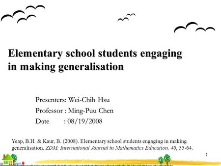 1 Elementary school students engaging in making generalisation Presenters: Wei-Chih Hsu Professor : Ming-Puu Chen Date : 08/19/2008 Yeap, B.H. & Kaur,