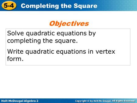 Holt McDougal Algebra 2 5-4 Completing the Square Solve quadratic equations by completing the square. Write quadratic equations in vertex form. Objectives.