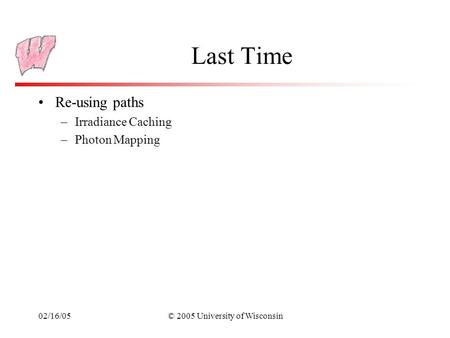 02/16/05© 2005 University of Wisconsin Last Time Re-using paths –Irradiance Caching –Photon Mapping.