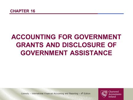 Connolly – International Financial Accounting and Reporting – 4 th Edition CHAPTER 16 ACCOUNTING FOR GOVERNMENT GRANTS AND DISCLOSURE OF GOVERNMENT ASSISTANCE.