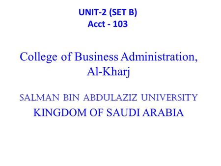 UNIT-2 (SET B) Acct - 103 College of Business Administration, Al-Kharj Salman Bin Abdulaziz University KINGDOM OF SAUDI ARABIA.