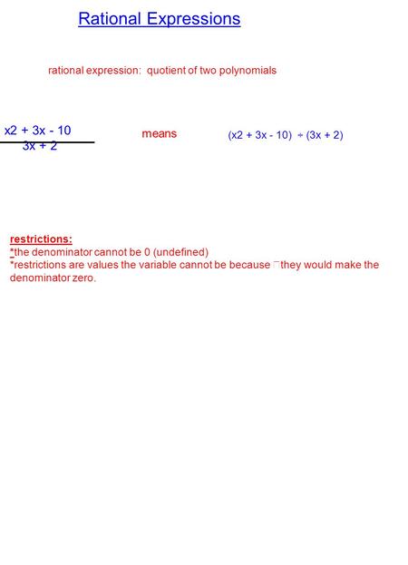 Rational Expressions rational expression: quotient of two polynomials x2 + 3x - 10 3x + 2 means (x2 + 3x - 10) ÷ (3x + 2) restrictions: *the denominator.