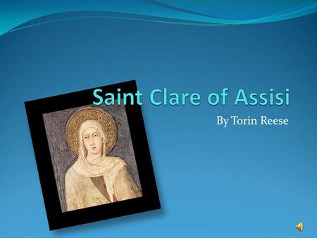 By Torin Reese. Early Life Born: July 16 th 1194 Virgin Founded Order of Poor Ladies Real Name: Chiara Offreduccio Ran away from home on March 20 th,