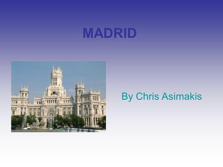 MADRID By Chris Asimakis. History… Madrid (English and Spanish: is the capital and largest city of Spain. The population of the city is roughly 3.3 million.