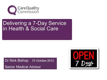 Delivering a 7-Day Service in Health & Social Care Dr Nick Bishop 15 October 2012 Senior Medical Advisor.