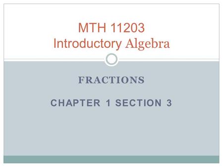 FRACTIONS CHAPTER 1 SECTION 3 MTH 11203 Introductory Algebra.