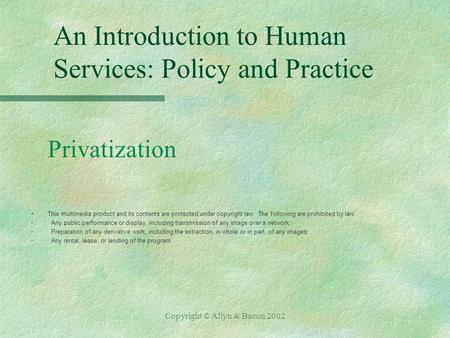 Copyright © Allyn & Bacon 2002 An Introduction to Human Services: Policy and Practice Privatization §This multimedia product and its contents are protected.