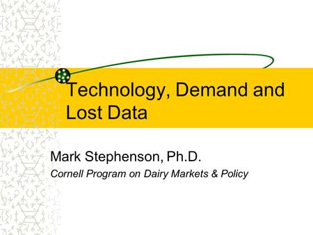 Technology, Demand and Lost Data Mark Stephenson, Ph.D. Cornell Program on Dairy Markets & Policy.