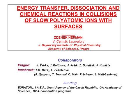 ENERGY TRANSFER, DISSOCIATION AND CHEMICAL REACTIONS IN COLLISIONS OF SLOW POLYATOMIC IONS WITH SURFACES ZDENEK HERMAN V. Čermák Laboratory J. Heyrovský.