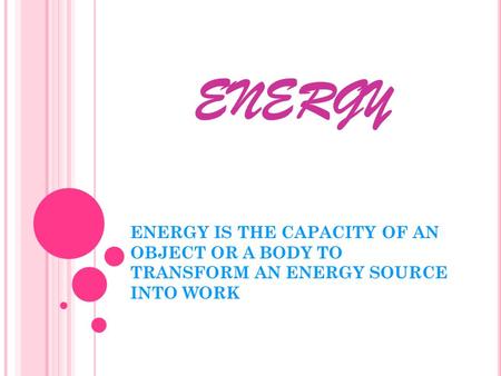 ENERGY ENERGY IS THE CAPACITY OF AN OBJECT OR A BODY TO TRANSFORM AN ENERGY SOURCE INTO WORK.