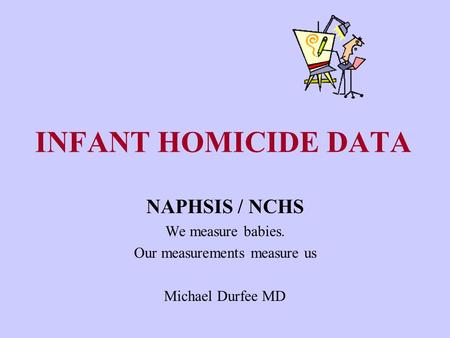 INFANT HOMICIDE DATA NAPHSIS / NCHS We measure babies. Our measurements measure us Michael Durfee MD.