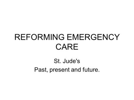 REFORMING EMERGENCY CARE St. Jude's Past, present and future.