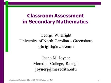 Assessment Workshop: May 16-18, 2004, Washington, DC 1 Classroom Assessment in Secondary Mathematics George W. Bright University of North Carolina - Greensboro.