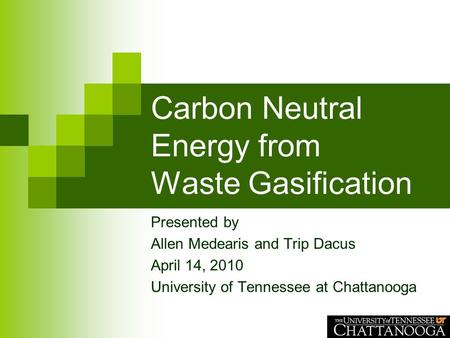 Carbon Neutral Energy from Waste Gasification Presented by Allen Medearis and Trip Dacus April 14, 2010 University of Tennessee at Chattanooga.