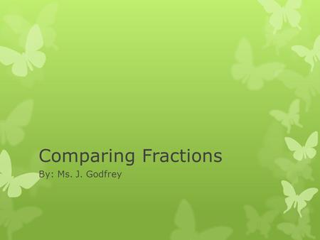 Comparing Fractions By: Ms. J. Godfrey. Comparing Fractions  When you compare fractions, you use symbols. > greater than < less than = equal to.