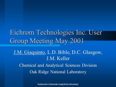 Radioactive Materials Analytical Laboratory Eichrom Technologies Inc. User Group Meeting May 2001 J.M. Giaquinto, L.D. Bible, D.C. Glasgow, J.M. Keller.