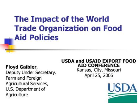 The Impact of the World Trade Organization on Food Aid Policies USDA and USAID EXPORT FOOD AID CONFERENCE Kansas, City, Missouri April 25, 2006 Floyd Gaibler,