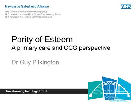 Parity of Esteem A primary care and CCG perspective Dr Guy Pilkington.