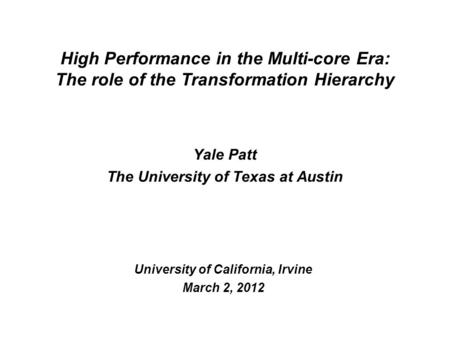 Yale Patt The University of Texas at Austin University of California, Irvine March 2, 2012 High Performance in the Multi-core Era: The role of the Transformation.