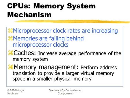 © 2000 Morgan Kaufman Overheads for Computers as Components CPUs: Memory System Mechanism zMicroprocessor clock rates are increasing zMemories are falling.