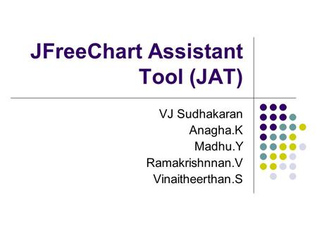 JFreeChart Assistant Tool (JAT) VJ Sudhakaran Anagha.K Madhu.Y Ramakrishnnan.V Vinaitheerthan.S.