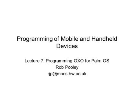 Programming of Mobile and Handheld Devices Lecture 7: Programming OXO for Palm OS Rob Pooley