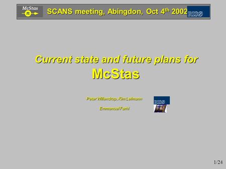 Peter Willendrup, Kim Lefmann Emmanuel Farhi Current state and future plans for McStas SCANS meeting, Abingdon, Oct 4 th 2002 1/24.