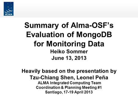 Summary of Alma-OSF’s Evaluation of MongoDB for Monitoring Data Heiko Sommer June 13, 2013 Heavily based on the presentation by Tzu-Chiang Shen, Leonel.