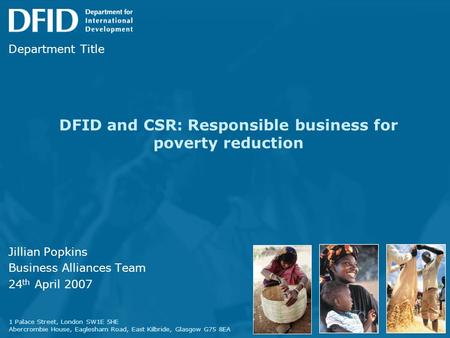 DFID and CSR: Responsible business for poverty reduction Jillian Popkins Business Alliances Team 24 th April 2007 1 Palace Street, London SW1E 5HE Abercrombie.