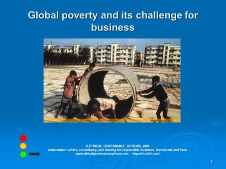 1 Global poverty and its challenge for business © ETHICAL GOVERNANCE OPTIONS, 2008 Independent advice, consultancy and training for responsible business,