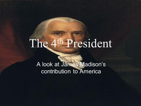 The 4 th President A look at James Madison’s contribution to America.