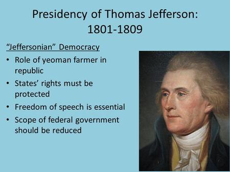 Presidency of Thomas Jefferson: 1801-1809 “Jeffersonian” Democracy Role of yeoman farmer in republic States’ rights must be protected Freedom of speech.